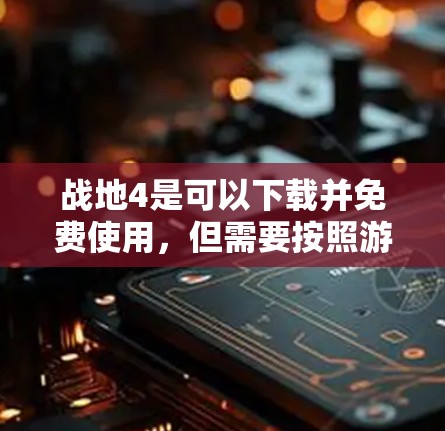 战地4是可以下载并免费使用，但需要按照游戏的下载条款和协议进行下载。以下是详细的步骤