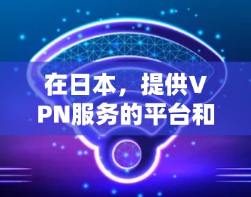 在日本，提供VPN服务的平台和账号类型多种多样，以下是一些主要的VPN平台和注意事项
