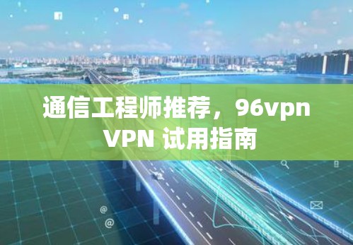 通信工程师推荐，96vpn VPN 试用指南