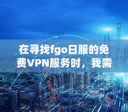 在寻找fgo日服的免费VPN服务时，我需要仔细评估以下几点