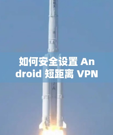 如何安全设置 Android 短距离 VPN