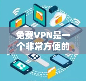 免费VPN是一个非常方便的工具，可以帮助你访问互联网，但必须注意使用时的安全性。以下是一些关于免费VPN的建议