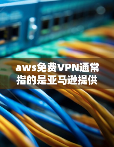 aws免费VPN通常指的是亚马逊提供的免费网络VPN服务。以下是关于如何使用aws进行VPN的步骤和注意事项