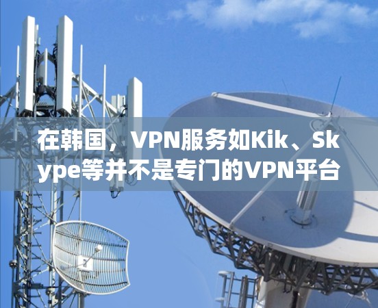 在韩国，VPN服务如Kik、Skype等并不是专门的VPN平台，而是社交软件，但也有专门的VPN平台提供免费服务。以下是几个韩国提供免费VPN服务的平台