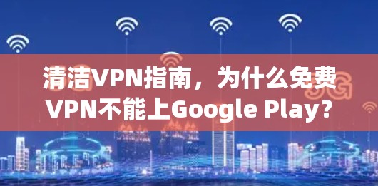 清洁VPN指南，为什么免费VPN不能上Google Play？