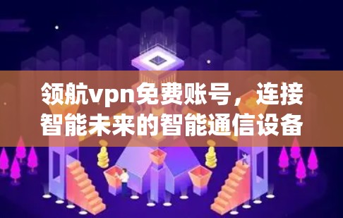 领航vpn免费账号，连接智能未来的智能通信设备