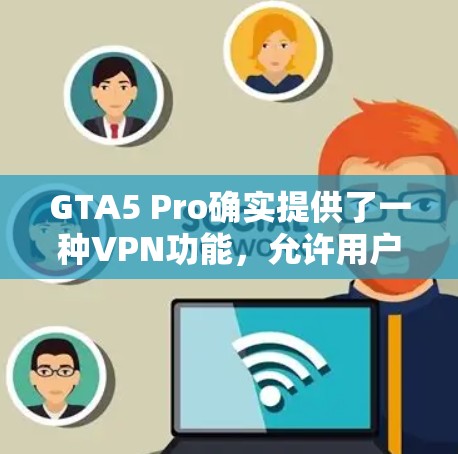 GTA5 Pro确实提供了一种VPN功能，允许用户连接到其他游戏或朋友的在线游戏。以下是关于GTA5 ProVPN的详细信息