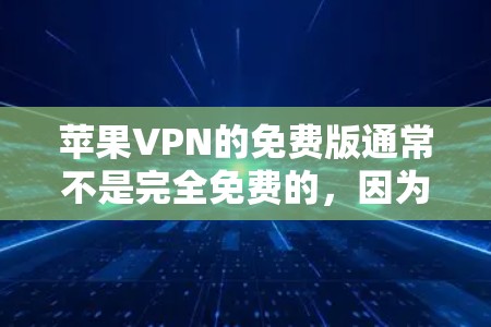 苹果VPN的免费版通常不是完全免费的，因为苹果公司需要处理大量的数据和用户信息。苹果公司会根据用户的需求和数据量来收取费用，因此免费版可能无法满足所有用户的需求