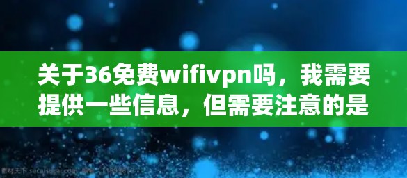 关于36免费wifivpn吗，我需要提供一些信息，但需要注意的是，免费的Wi-Fi和VPN通常意味着服务可能依赖于网络提供商的资源或有特定的条件限制。以下是一些可能的情况和建议
