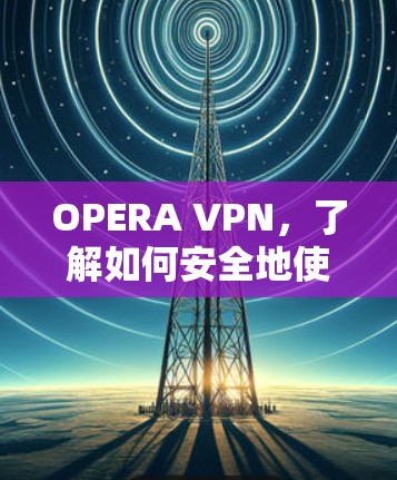 OPERA VPN，了解如何安全地使用VPN