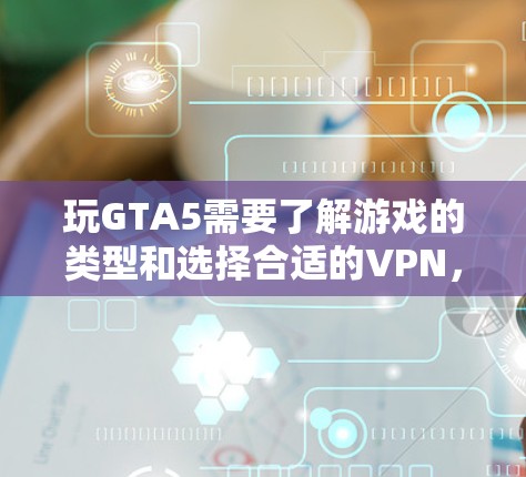 玩GTA5需要了解游戏的类型和选择合适的VPN，以下是一些实用的小贴士和建议