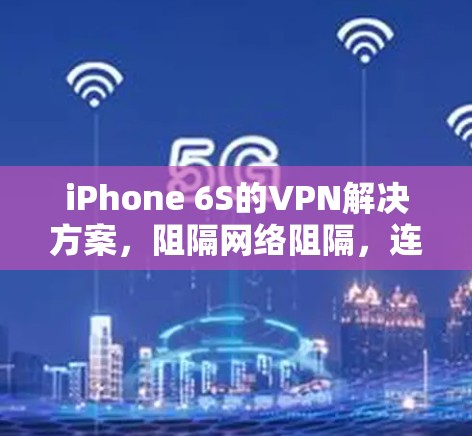 iPhone 6S的VPN解决方案，阻隔网络阻隔，连接未来