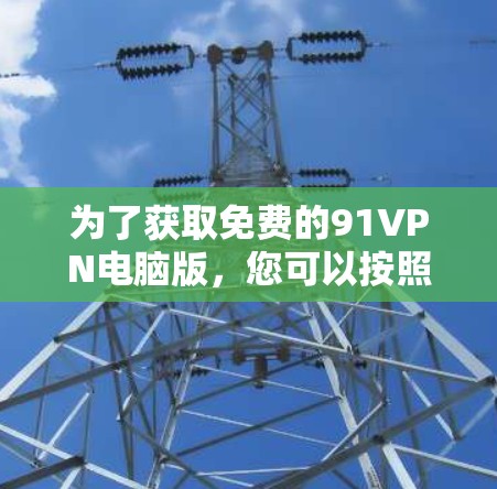 为了获取免费的91VPN电脑版，您可以按照以下步骤操作