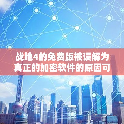 战地4的免费版被误解为真正的加密软件的原因可以归因于以下几个方面