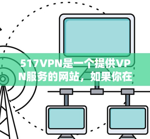 517VPN是一个提供VPN服务的网站，如果你在寻找免费用户，可以考虑以下几点