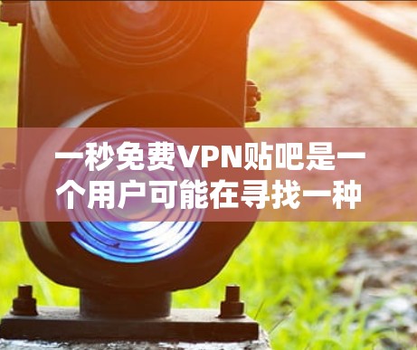 一秒免费VPN贴吧是一个用户可能在寻找一种快速访问VPN的平台，但因安全、使用体验或价格问题而遇到的问题。以下是一些可能的问题和解决方案