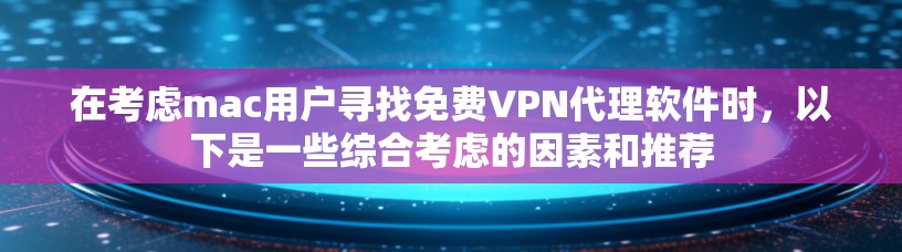 在考虑mac用户寻找免费VPN代理软件时，以下是一些综合考虑的因素和推荐