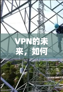 VPN的未来，如何选择可靠的VPN服务，防范账户被盗，以及如何在加密中保护自己的安全？