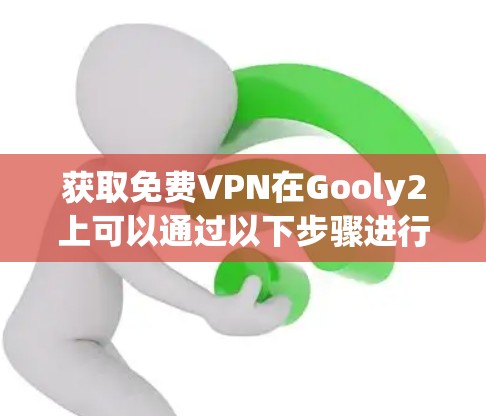 获取免费VPN在Gooly2上可以通过以下步骤进行