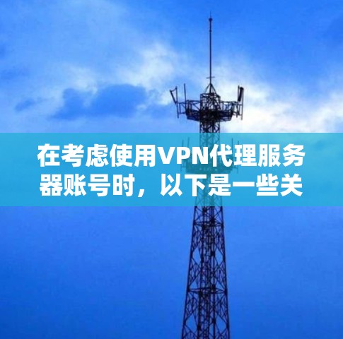 在考虑使用VPN代理服务器账号时，以下是一些关键点的总结