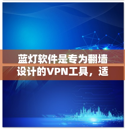 蓝灯软件是专为翻墙设计的VPN工具，适合在特定IP地址或地区访问内容。以下是基于上述思考的分步指导