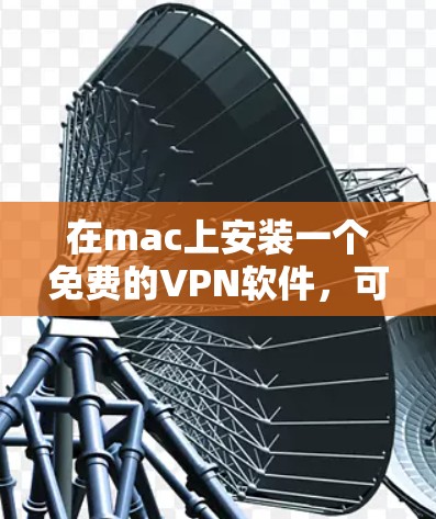 在mac上安装一个免费的VPN软件，可以选择以下几种选项，每种软件都有其特点和适用场景