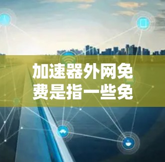 加速器外网免费是指一些免费的网络加速器工具，可以直接连接到国外的网络。然而，这些工具可能需要特定的软件配置或付费连接才能使用。以下是对这些工具的详细分析