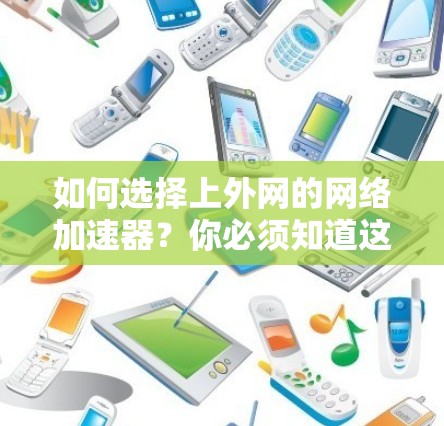 如何选择上外网的网络加速器？你必须知道这些关键因素！