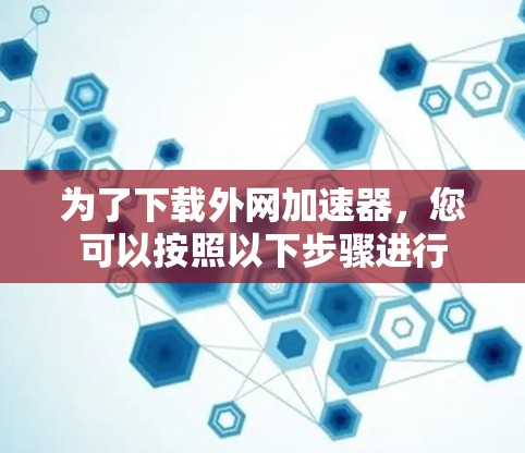 为了下载外网加速器，您可以按照以下步骤进行