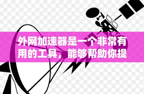 外网加速器是一个非常有用的工具，能够帮助你提升网络速度，减少延迟，更好地完成任务。以下是一个详细的步骤指南，帮助你使用外网加速器