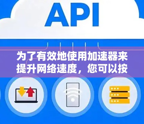 为了有效地使用加速器来提升网络速度，您可以按照以下步骤进行操作