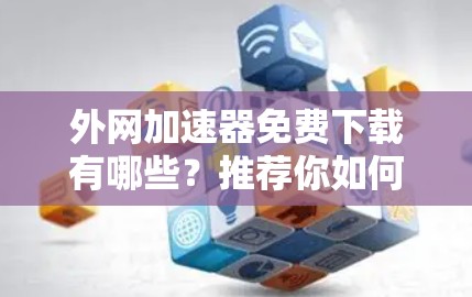 外网加速器免费下载有哪些？推荐你如何高效使用