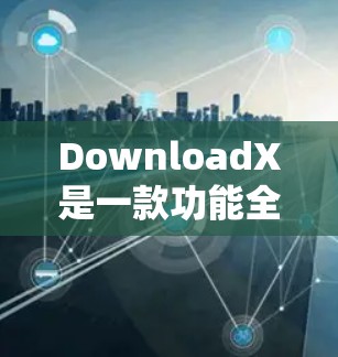 DownloadX是一款功能全面的软件加速器，特别适合需要快速下载软件用户。以下是详细介绍
