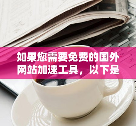 如果您需要免费的国外网站加速工具，以下是一些推荐的工具，它们可以帮助您提升网站加载速度