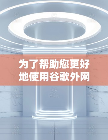为了帮助您更好地使用谷歌外网加速器，以下是分步指南