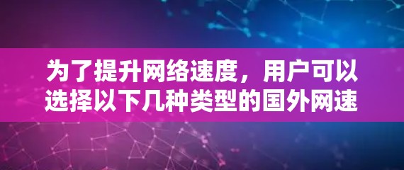 为了提升网络速度，用户可以选择以下几种类型的国外网速加速器，并根据自己的需求进行选择和配置