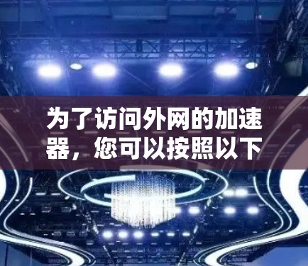 为了访问外网的加速器，您可以按照以下步骤进行