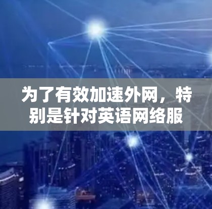 为了有效加速外网，特别是针对英语网络服务，以下是一个有条理的推荐和步骤说明
