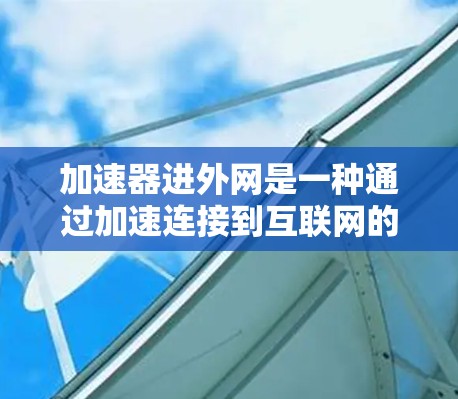 加速器进外网是一种通过加速连接到互联网的网络服务，旨在提升用户在处理大型文件、视频或高流量视频时的下载速度。以下是对其功能、技术、使用指南和注意事项的详细分析