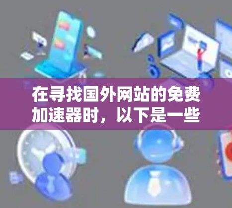 在寻找国外网站的免费加速器时，以下是一些推荐的国内和国际工具，提供免费的加速服务