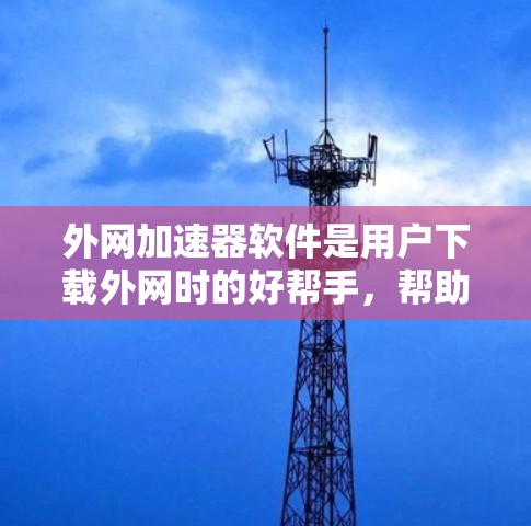 外网加速器软件是用户下载外网时的好帮手，帮助他们更快地完成下载任务。以下是一些关键步骤指南