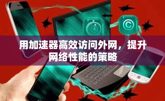 用加速器高效访问外网，提升网络性能的策略