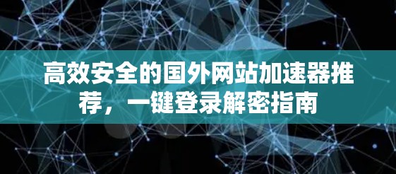 高效安全的国外网站加速器推荐，一键登录解密指南