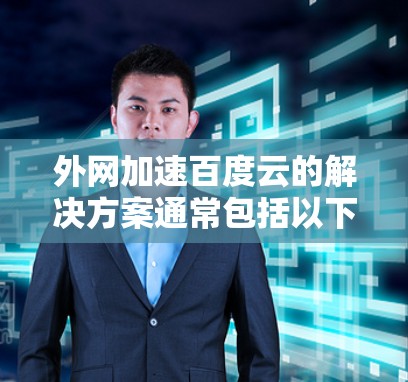 外网加速百度云的解决方案通常包括以下步骤