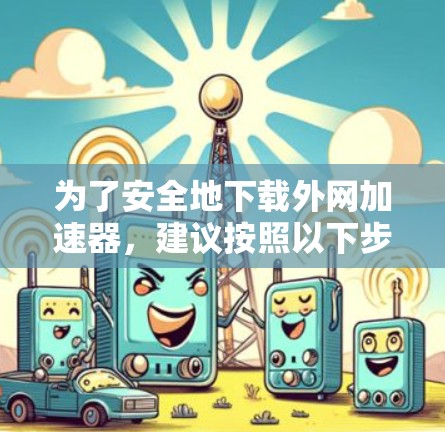 为了安全地下载外网加速器，建议按照以下步骤进行