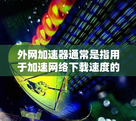 外网加速器通常是指用于加速网络下载速度的软件工具，大多数都是免费的，而且不需要破解。破解版是指专门针对某些恶意软件或其他目的使用的软件，而外网加速器本身不会提供破解功能