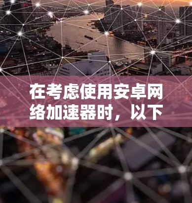 在考虑使用安卓网络加速器时，以下是一个有条理的指南，帮助您有效提升网络连接效率