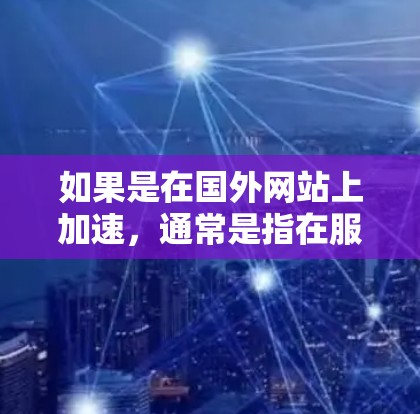 如果是在国外网站上加速，通常是指在服务器上加速下载，以提高下载速度和用户体验。以下是一些常用的加速网站和工具，帮助您在国外网站上加速下载