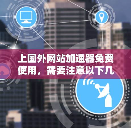 上国外网站加速器免费使用，需要注意以下几点