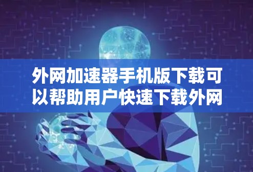 外网加速器手机版下载可以帮助用户快速下载外网文件，提升下载效率。以下是一些推荐的外网加速器工具，并提供下载和使用指南